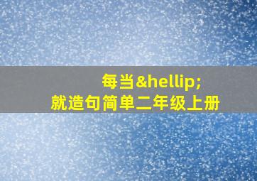 每当…就造句简单二年级上册