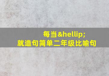 每当…就造句简单二年级比喻句