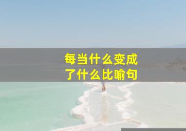 每当什么变成了什么比喻句