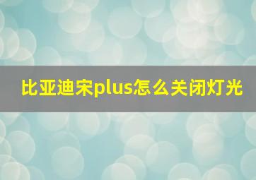 比亚迪宋plus怎么关闭灯光