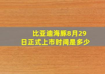 比亚迪海豚8月29日正式上市时间是多少