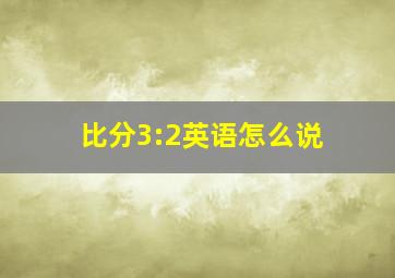 比分3:2英语怎么说