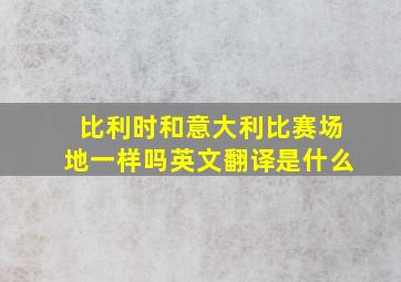 比利时和意大利比赛场地一样吗英文翻译是什么