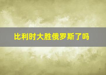 比利时大胜俄罗斯了吗