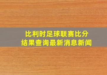 比利时足球联赛比分结果查询最新消息新闻