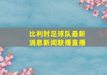 比利时足球队最新消息新闻联播直播