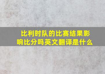 比利时队的比赛结果影响比分吗英文翻译是什么