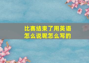 比赛结束了用英语怎么说呢怎么写的