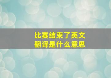 比赛结束了英文翻译是什么意思