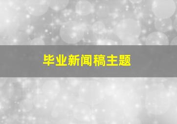 毕业新闻稿主题