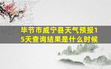 毕节市威宁县天气预报15天查询结果是什么时候