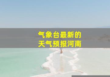 气象台最新的天气预报河南