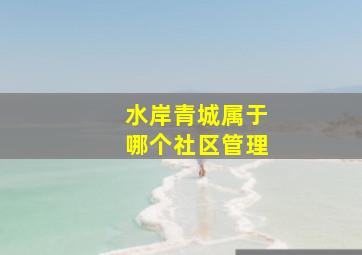 水岸青城属于哪个社区管理