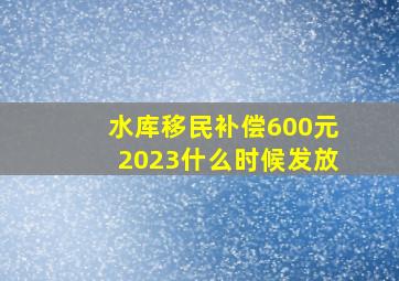 水库移民补偿600元2023什么时候发放