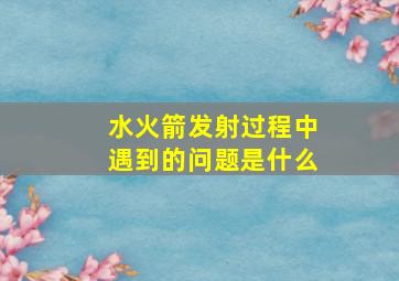 水火箭发射过程中遇到的问题是什么