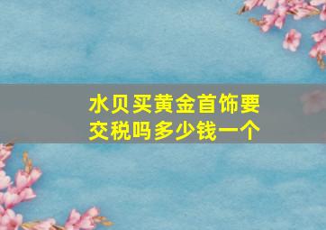 水贝买黄金首饰要交税吗多少钱一个