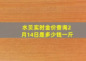 水贝实时金价查询2月14日是多少钱一斤