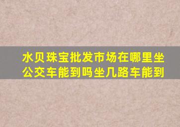 水贝珠宝批发市场在哪里坐公交车能到吗坐几路车能到