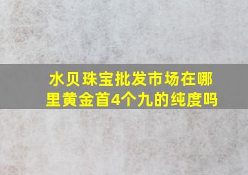 水贝珠宝批发市场在哪里黄金首4个九的纯度吗