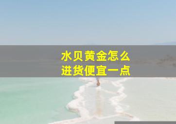 水贝黄金怎么进货便宜一点