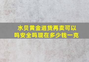 水贝黄金进货再卖可以吗安全吗现在多少钱一克