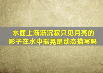 水面上渐渐沉寂只见月亮的影子在水中摇晃是动态描写吗