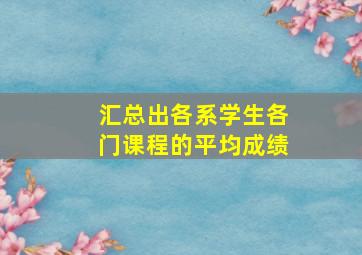 汇总出各系学生各门课程的平均成绩