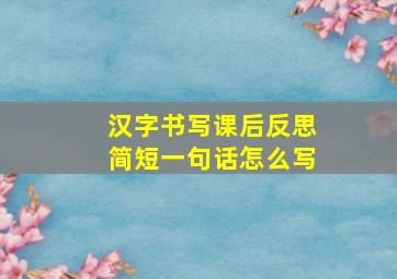 汉字书写课后反思简短一句话怎么写