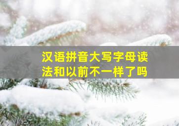 汉语拼音大写字母读法和以前不一样了吗