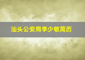 汕头公安局李少敏简历