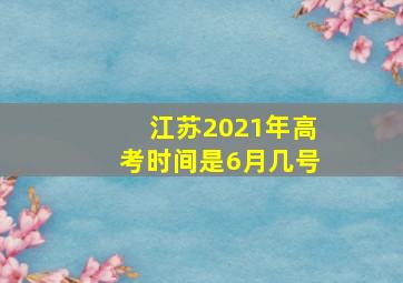 江苏2021年高考时间是6月几号