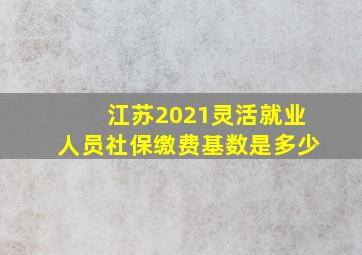 江苏2021灵活就业人员社保缴费基数是多少