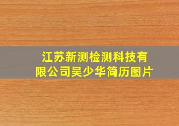 江苏新测检测科技有限公司吴少华简历图片