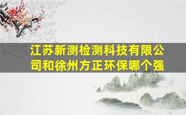 江苏新测检测科技有限公司和徐州方正环保哪个强