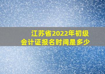 江苏省2022年初级会计证报名时间是多少