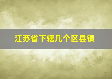 江苏省下辖几个区县镇