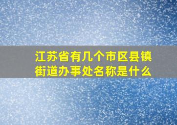 江苏省有几个市区县镇街道办事处名称是什么