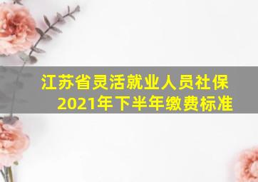 江苏省灵活就业人员社保2021年下半年缴费标准