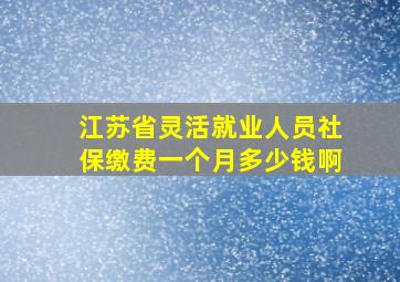 江苏省灵活就业人员社保缴费一个月多少钱啊