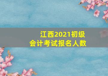 江西2021初级会计考试报名人数