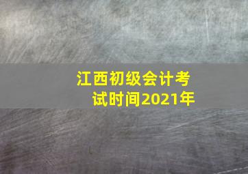 江西初级会计考试时间2021年