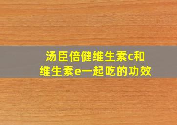 汤臣倍健维生素c和维生素e一起吃的功效