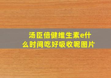 汤臣倍健维生素e什么时间吃好吸收呢图片