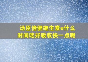 汤臣倍健维生素e什么时间吃好吸收快一点呢