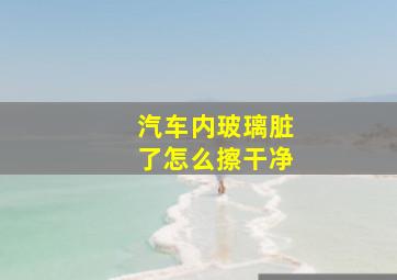 汽车内玻璃脏了怎么擦干净