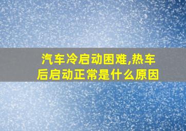 汽车冷启动困难,热车后启动正常是什么原因