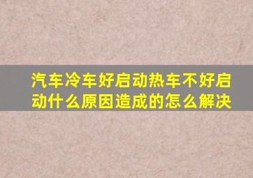 汽车冷车好启动热车不好启动什么原因造成的怎么解决