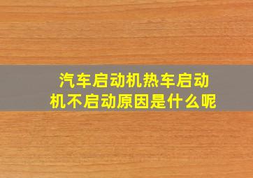 汽车启动机热车启动机不启动原因是什么呢