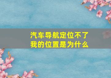 汽车导航定位不了我的位置是为什么