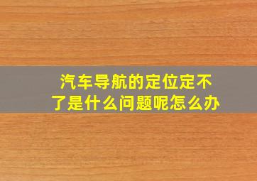 汽车导航的定位定不了是什么问题呢怎么办